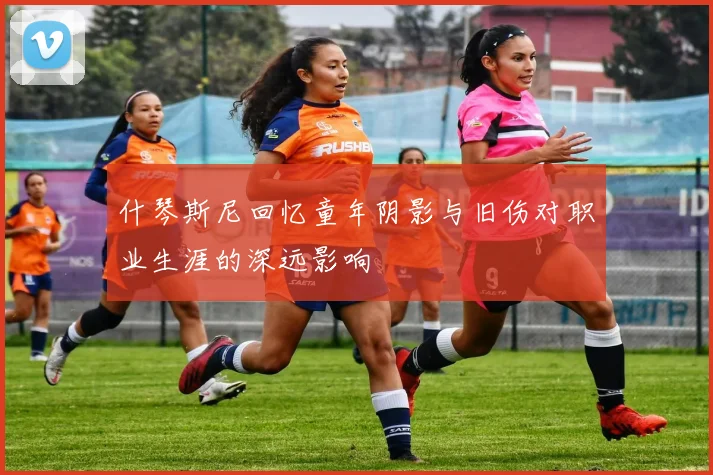 什琴斯尼回忆童年阴影与旧伤对职业生涯的深远影响
