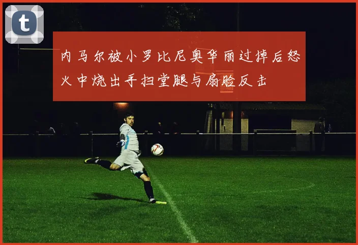 内马尔被小罗比尼奥华丽过掉后怒火中烧出手扫堂腿与扇脸反击