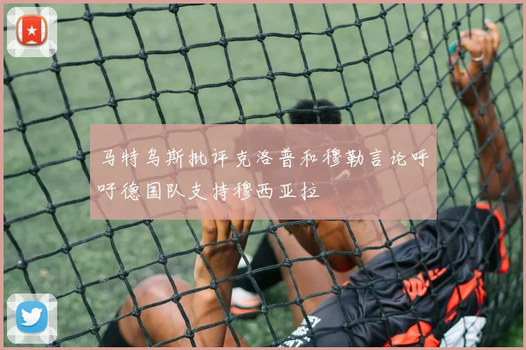 马特乌斯批评克洛普和穆勒言论呼吁德国队支持穆西亚拉