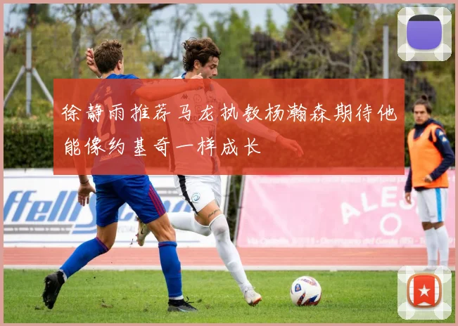 徐静雨推荐马龙执教杨瀚森期待他能像约基奇一样成长