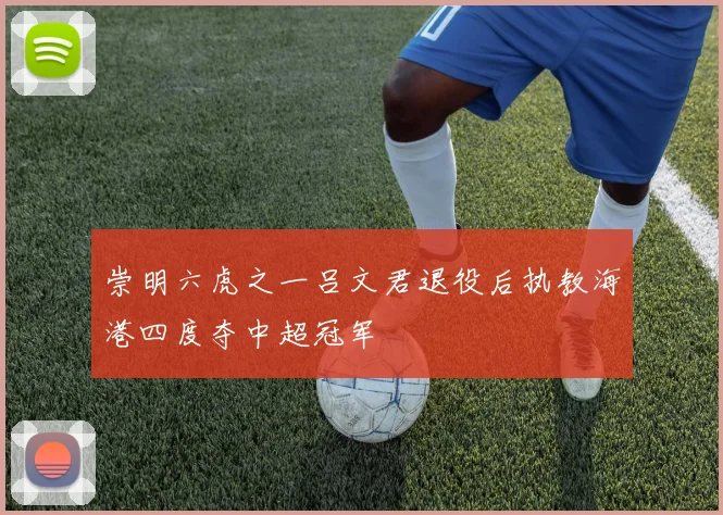 崇明六虎之一吕文君退役后执教海港四度夺中超冠军