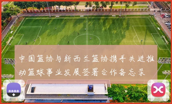 中国篮协与新西兰篮协携手共进推动篮球事业发展签署合作备忘录