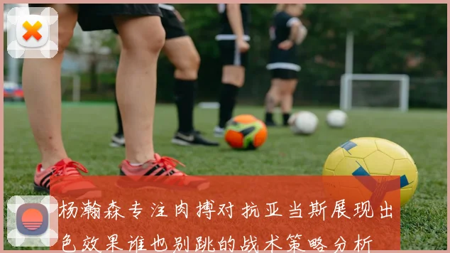 杨瀚森专注肉搏对抗亚当斯展现出色效果谁也别跳的战术策略分析