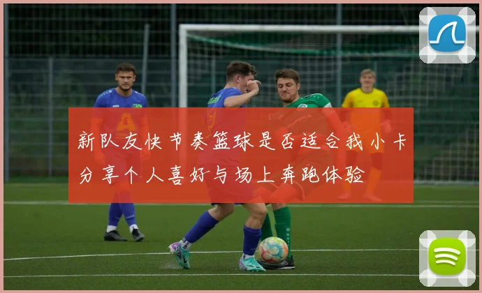 新队友快节奏篮球是否适合我小卡分享个人喜好与场上奔跑体验