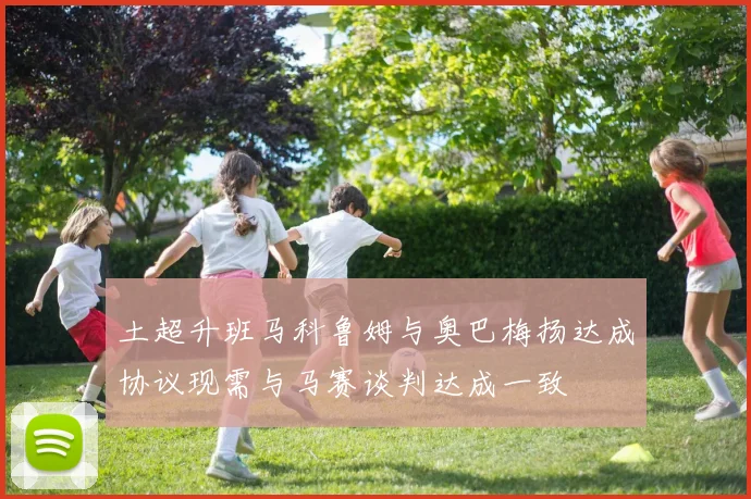 土超升班马科鲁姆与奥巴梅扬达成协议现需与马赛谈判达成一致