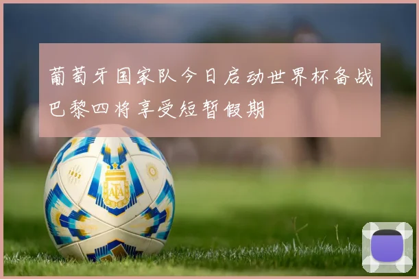 葡萄牙国家队今日启动世界杯备战巴黎四将享受短暂假期