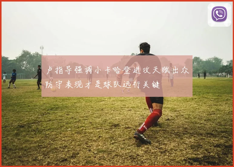 卢指导强调小卡哈登进攻天赋出众防守表现才是球队远行关键