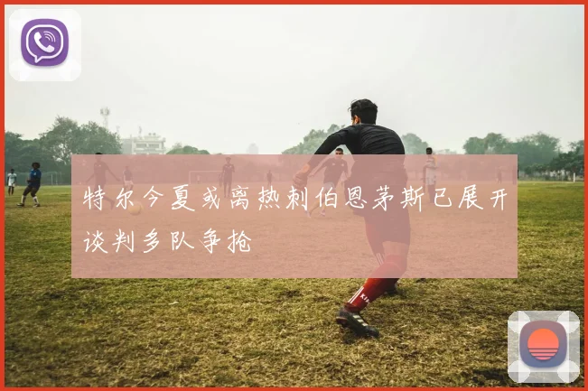 特尔今夏或离热刺伯恩茅斯已展开谈判多队争抢