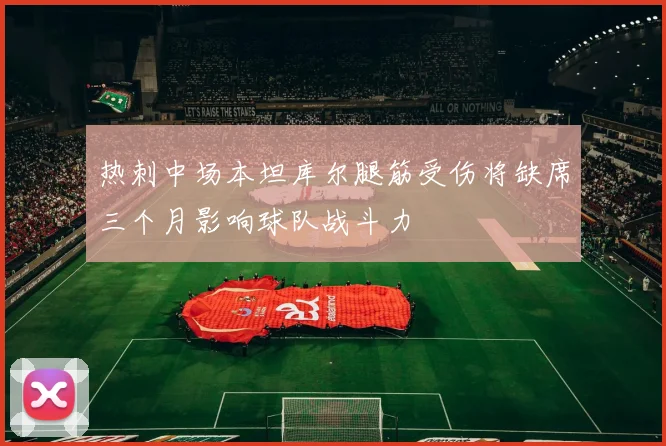 热刺中场本坦库尔腿筋受伤将缺席三个月影响球队战斗力