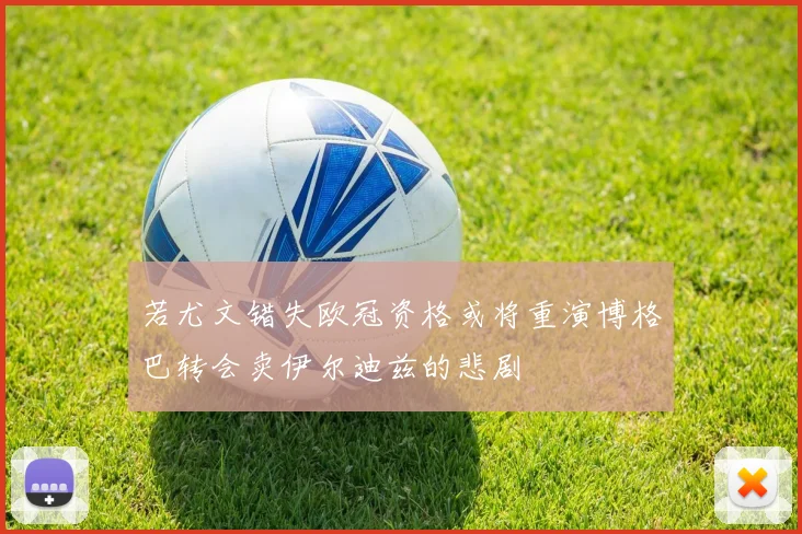 若尤文错失欧冠资格或将重演博格巴转会卖伊尔迪兹的悲剧