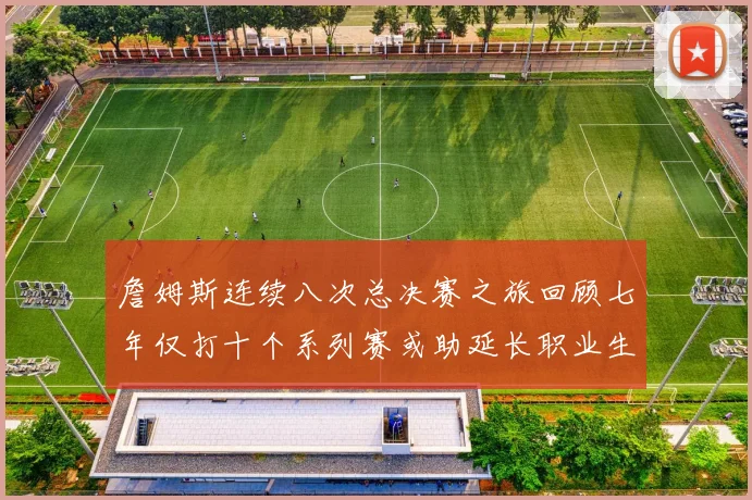 詹姆斯连续八次总决赛之旅回顾七年仅打十个系列赛或助延长职业生涯