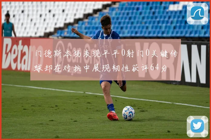 门德斯本场表现平平0射门0关键传球却在对抗中展现韧性获评64分
