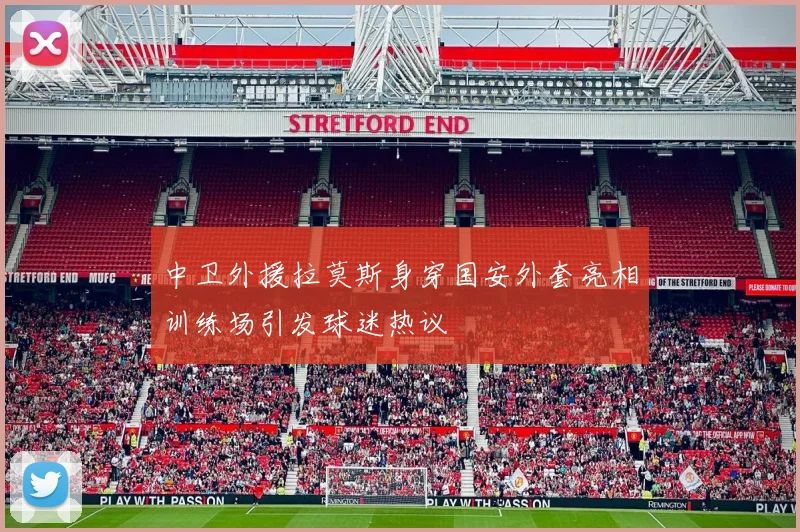 中卫外援拉莫斯身穿国安外套亮相训练场引发球迷热议