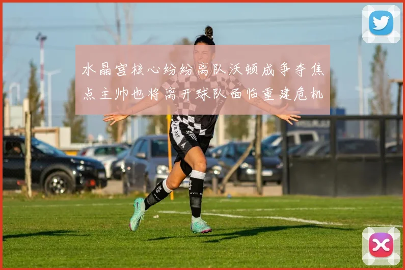 水晶宫核心纷纷离队沃顿成争夺焦点主帅也将离开球队面临重建危机