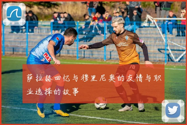 萨拉赫回忆与穆里尼奥的友情与职业选择的故事