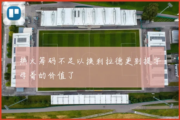 热火筹码不足以换利拉德更别提字母哥的价值了