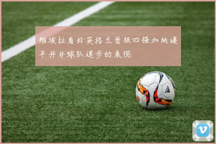 维埃拉看好英格兰晋级四强加纳逼平并非球队退步的表现