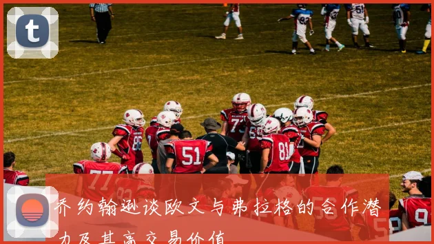 乔约翰逊谈欧文与弗拉格的合作潜力及其高交易价值