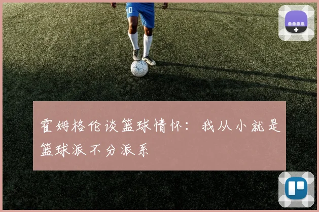 霍姆格伦谈篮球情怀：我从小就是篮球派不分派系