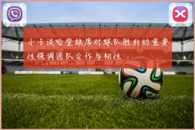 小卡谈哈登缺席对球队胜利的重要性强调团队合作与韧性