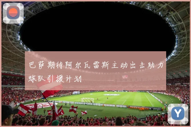 巴萨期待阿尔瓦雷斯主动出击助力球队引援计划