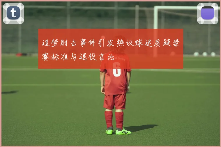 追梦肘击事件引发热议球迷质疑禁赛标准与退役言论