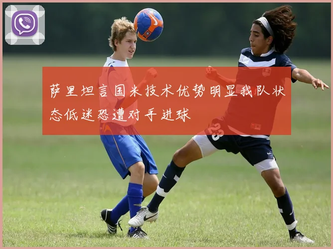 萨里坦言国米技术优势明显我队状态低迷恐遭对手进球