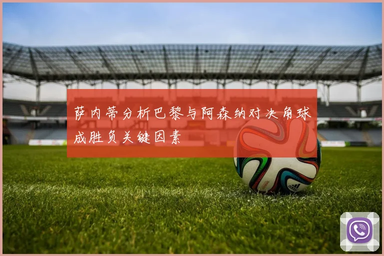萨内蒂分析巴黎与阿森纳对决角球成胜负关键因素