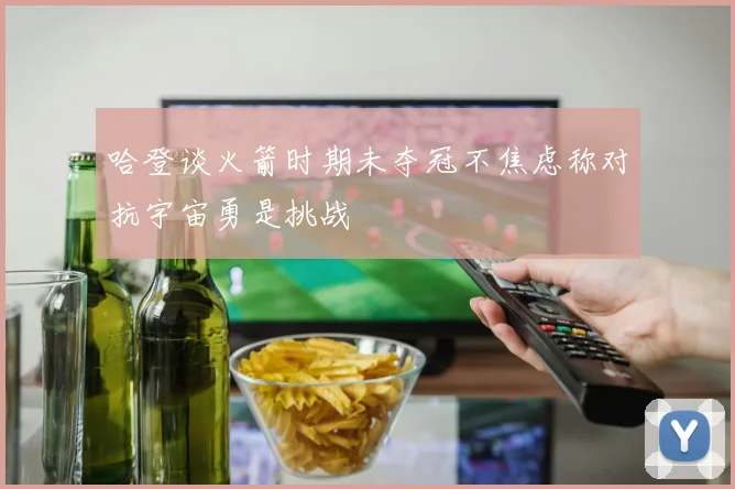 哈登谈火箭时期未夺冠不焦虑称对抗宇宙勇是挑战