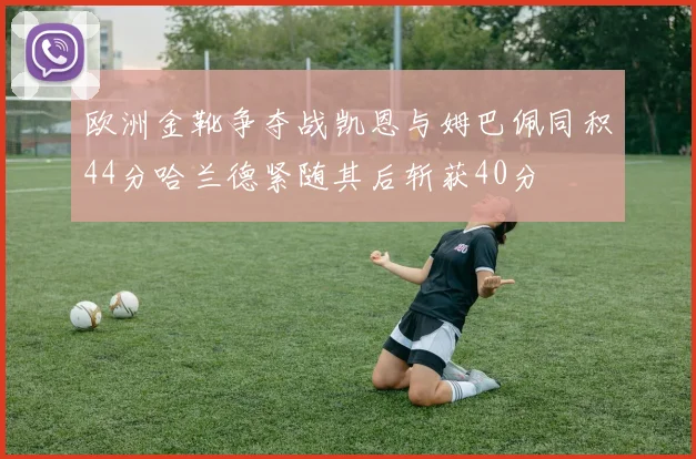 欧洲金靴争夺战凯恩与姆巴佩同积44分哈兰德紧随其后斩获40分