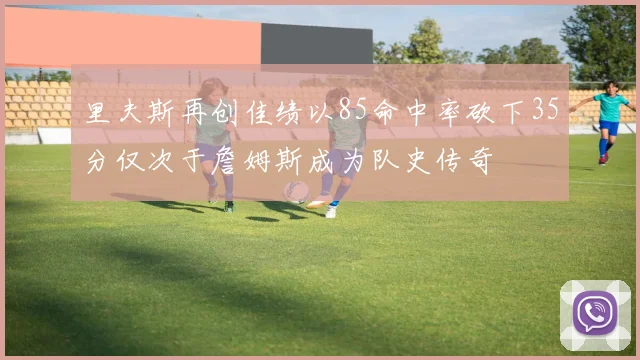 里夫斯再创佳绩以85命中率砍下35分仅次于詹姆斯成为队史传奇