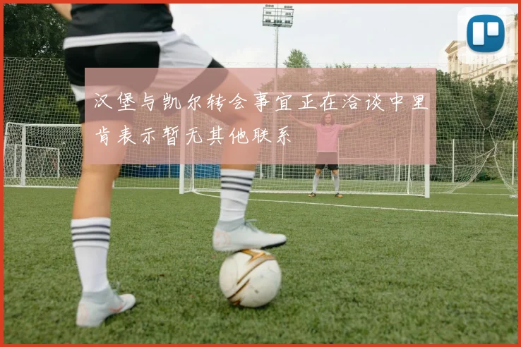 汉堡与凯尔转会事宜正在洽谈中里肯表示暂无其他联系