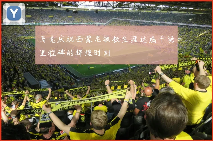 马竞庆祝西蒙尼执教生涯达成千场里程碑的辉煌时刻