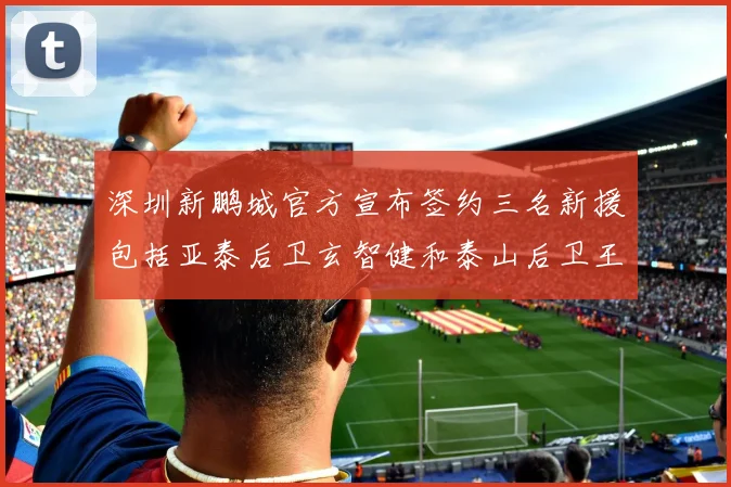 深圳新鹏城官方宣布签约三名新援包括亚泰后卫玄智健和泰山后卫王昱衡